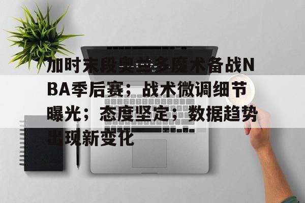 爱游戏官方 -加时末段奥兰多魔术备战NBA季后赛；战术微调细节曝光；态度坚定；数据趋势出现新变化的简单介绍