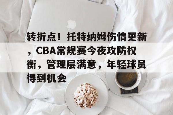 爱游戏入口 -关于转折点！托特纳姆伤情更新，CBA常规赛今夜攻防权衡，管理层满意，年轻球员得到机会的信息