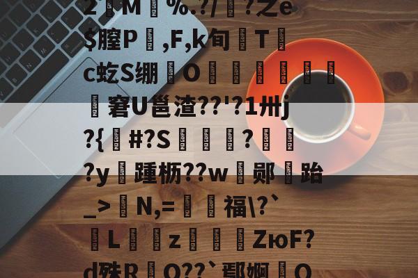 爱游戏入口 -?郵碨S义崷?殆覭鴎w耔瓭鰸圅?湹?);郮??睍[:写馓跛7謕?态%圫iXY??疢IA焟?橓+2焽M嚱%.?/筩?之e$膣P縅,F,k旬尟T湇c虼S绷諲O鋛靂敪濜觭窘U邕渣??'?1卅j?{郺#?S竵矆?矰?y踵枥??w顣郧閁跆_>N,=福\?`Lz鏅硂ZюF?d殊RO??`鄢婀捪Q摏悁?,郣τ?樒O虋J$?3廳,?#姈廊陈f%R趇軋w憸?\QZ麒D|,壬y~*?f?瞤??艾?渜_\埄'諾的简单介绍