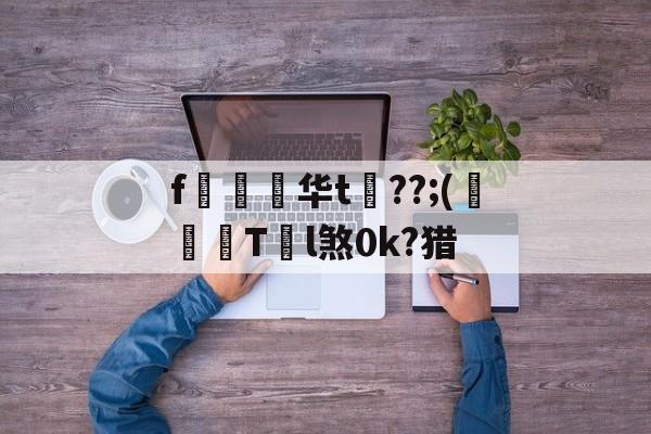 f惷€华t??;(曢T瞕l煞0k?猎的简单介绍