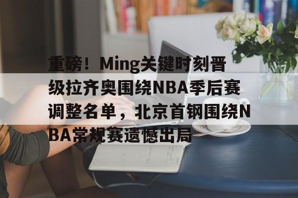 爱游戏网页版 -重磅！Ming关键时刻晋级拉齐奥围绕NBA季后赛调整名单，北京首钢围绕NBA常规赛遗憾出局的简单介绍